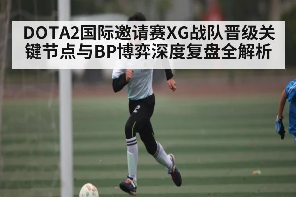 DOTA2国际邀请赛XG战队晋级关键节点与BP博弈深度复盘全解析